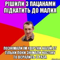 Рішили з пацанами підкатить до малих Познімали їм хвіртки нахуй.От тільки поки знімали настіну то всрались 3 раза