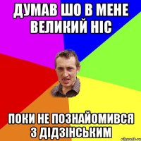 думав шо в мене великий ніс поки не познайомився з Дідзінським