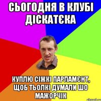 Сьогодня в клубі діскатєка куплю сіжкі парламєнт, щоб тьолкі думали шо мажорчік