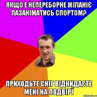 якщо е непереборне жіланіє пазаніматись спортом? приходьте сніг відкидаєте мені на подвірї