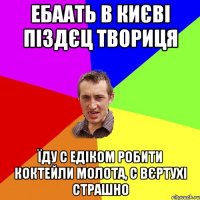 Ебаать в Києві піздєц твориця Їду с Едіком робити коктейли молота, с вєртухі страшно