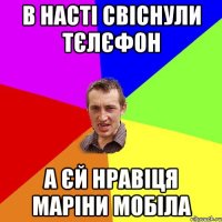 В Насті свіснули тєлєфон А єй нравіця Маріни мобіла