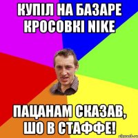 Купiл на базаре кросовкi Nike пацанам сказав, шо в стаффе!