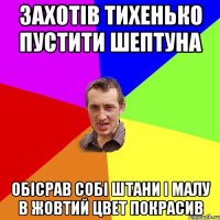 захотів тихенько пустити шептуна обісрав собі штани і малу в жовтий цвет покрасив