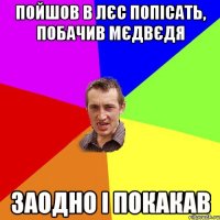 ПОЙШОВ В ЛЄС ПОПІСАТЬ, ПОБАЧИВ МЄДВЄДЯ ЗАОДНО І ПОКАКАВ