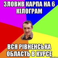 зловив карпа на 6 кілограм вся рівненська область в курсе