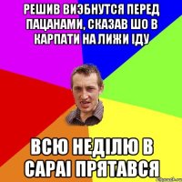 Решив виэбнутся перед пацанами, сказав шо в карпати на лижи iду всю недiлю в сараi прятався