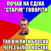 Почав на Єдіка "Старім" говоріти так він пити бросив через біль в костях