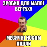 ЗроБив для мал0ї вертуху месячні носом пішли