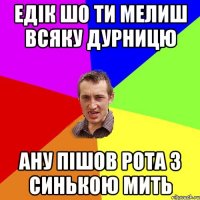 едік шо ти мелиш всяку дурницю ану пішов рота з синькою мить