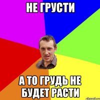 не грусти а то грудь не будет расти