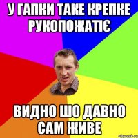 У ГАПКИ ТАКЕ КРЕПКЕ РУКОПОЖАТІЄ ВИДНО ШО ДАВНО САМ ЖИВЕ