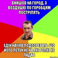 Вийшов на город, з воздушкі по горобцям пострілять Едік начяв подозревать шо його петух не на які голкі не падав