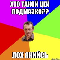 Хто такой цей подмазко?? Лох якийсь