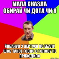 Мала сказла обирай чи дота чи я Йибанув з вертухи по ебалу шоб такое говно в голову не приходило