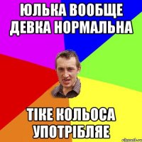 Юлька вообще девка нормальна тіке кольоса употрібляе