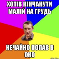 хотів кінчанути малій на грудь нечайно попав в око