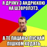 я дружу з Андрюхою на шэвролэтэ, а те пацаны пускай пішком ходять