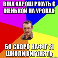 Віка харош ржать с Женькой на уроках Бо скоро нафіг зі школи вигонять