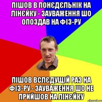 пішов в понєдєльнік на лінєйку - зауваження шо опоздав на фіз-ру пішов вслєдущій раз на фіз-ру - зауваження шо не прийшов на лінєйку