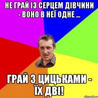 Не грай із серцем дівчини - воно в неї одне ... Грай з цицьками - їх дві!