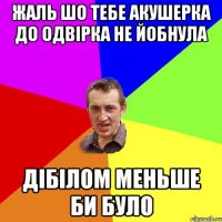 ЖАЛЬ ШО ТЕБЕ АКУШЕРКА ДО ОДВІРКА НЕ ЙОБНУЛА ДІБІЛОМ МЕНЬШЕ БИ БУЛО