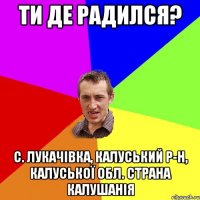 ти де радился? с. Лукачівка, Калуський р-н, КалуськоЇ обл. страна Калушанія