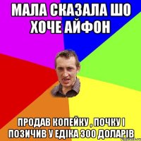 Мала сказала шо хоче айфон Продав копейку , почку і позичив у Едіка 300 доларів