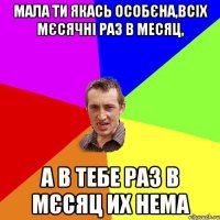 Мала ти якась особєна,всіх мєсячні раз в месяц, а в тебе раз в мєсяц их нема