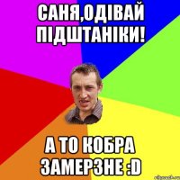 Саня,одiвай пiдштанiки! а то кобра замерзне :D