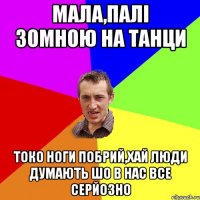 Мала,палі зомною на танци Токо ноги побрий,хай люди думають шо в нас все серйозно