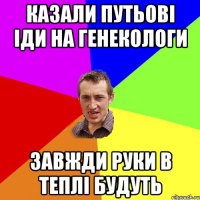 Казали ПУТЬОВІ іди на генекологи Завжди руки в теплі будуть