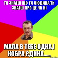 ти знаеш що ти людина,ти знаеш про це чи ні мала в тебе одна,і кобра єдина......