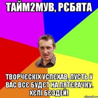 Тайм2Мув, рєбята творчєскіх успєхав, пусть у вас всє будєт на пятєрачку. Хєпі бєздей!