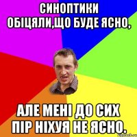 Синоптики обіцяли,що буде ясно, але мені до сих пір ніхуя не ясно.