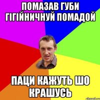 Помазав губи гігійничнуй помадой паци кажуть шо крашусь