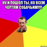 ну и пошол ты, ко всем чертям собачьим!!!! 