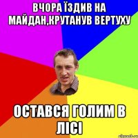 Вчора їздив на майдан,крутанув вертуху остався голим в лісі