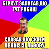 Беркут запитав,шо тут робиш сказав,шо скати привіз зі Львову