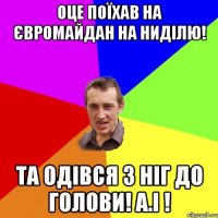 Оце поїхав на Євромайдан на ниділю! Та одівся з ніг до голови! А.І !