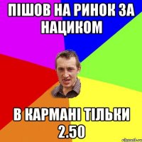 ПІШОВ НА РИНОК ЗА НАЦИКОМ В КАРМАНІ ТІЛЬКИ 2.50