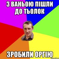 з ваньою пішли до тьолок зробили оргію