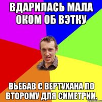 Вдарилась мала оком об вэтку Вьебав с вертухана по второму для симетрии.