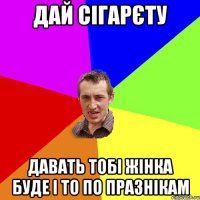 Дай сігарєту Давать тобі жінка буде і то по празнікам