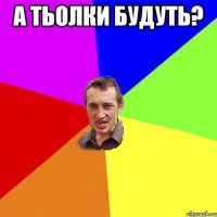 А тьолки будуть? 