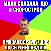 Мала сказала, що я скорострєл вмазав вєртуху, шоб по селу не пизділа