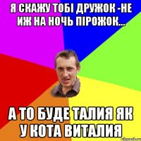 Я скажу тобі дружок -не иж на ночь пірожок... а то буде талия як у кота Виталия