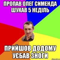 Пропав Олег Сименда шукав 5 неділь Прийшов додому уєбав зноги