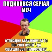 Подивився СЕРІАЛ МЕЧ Отпиздив Бабу НЮРУ За то шо ріже курей " ДА СВЕРШИТЬСЯ ПРАВОСУДИЕ"