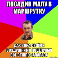 Посадив малу в маршрутку дак вона своїми воздушними поцелуями все стікло залапала